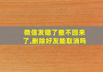 微信发错了撤不回来了,删除好友能取消吗