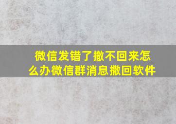 微信发错了撤不回来怎么办微信群消息撒回软件