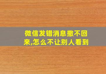 微信发错消息撤不回来,怎么不让别人看到