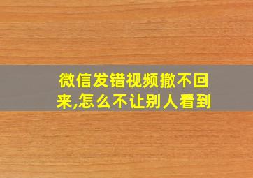 微信发错视频撤不回来,怎么不让别人看到