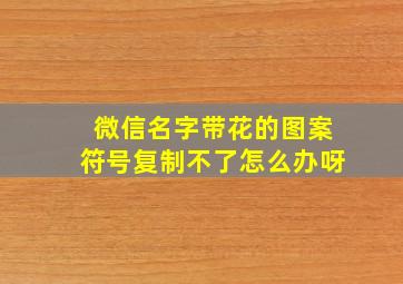 微信名字带花的图案符号复制不了怎么办呀