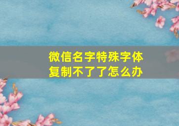 微信名字特殊字体复制不了了怎么办