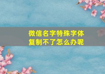 微信名字特殊字体复制不了怎么办呢