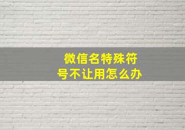 微信名特殊符号不让用怎么办