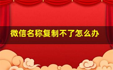 微信名称复制不了怎么办