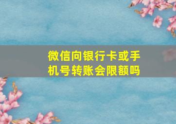 微信向银行卡或手机号转账会限额吗