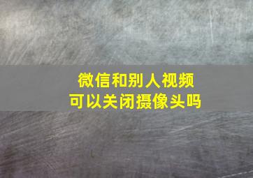 微信和别人视频可以关闭摄像头吗