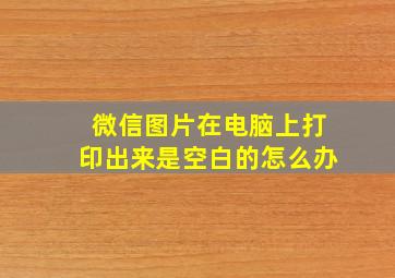 微信图片在电脑上打印出来是空白的怎么办