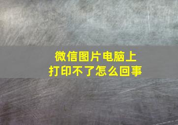 微信图片电脑上打印不了怎么回事