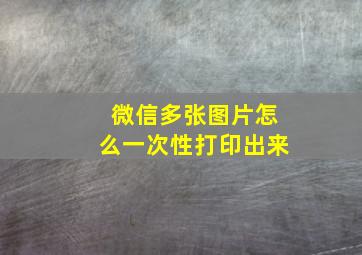 微信多张图片怎么一次性打印出来