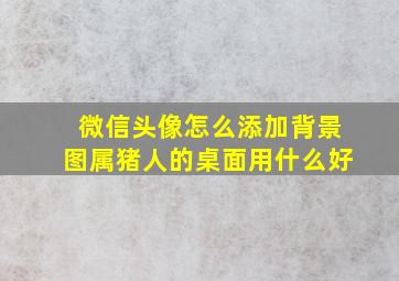 微信头像怎么添加背景图属猪人的桌面用什么好