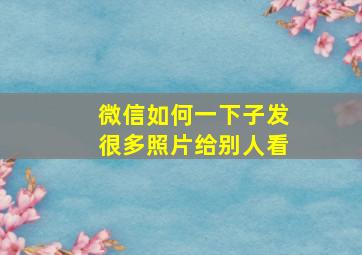 微信如何一下子发很多照片给别人看