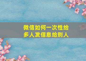 微信如何一次性给多人发信息给别人