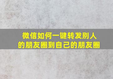 微信如何一键转发别人的朋友圈到自己的朋友圈