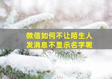 微信如何不让陌生人发消息不显示名字呢