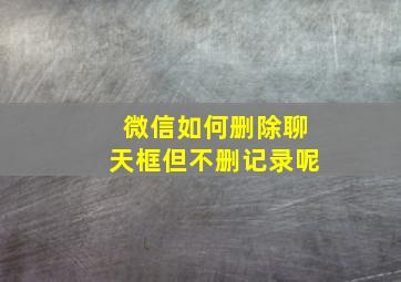 微信如何删除聊天框但不删记录呢