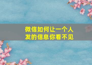 微信如何让一个人发的信息你看不见