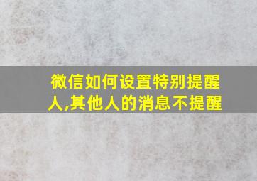 微信如何设置特别提醒人,其他人的消息不提醒