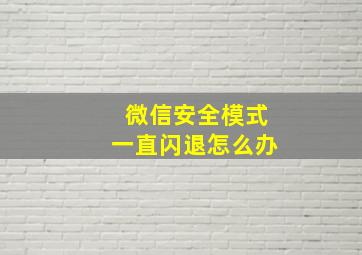 微信安全模式一直闪退怎么办