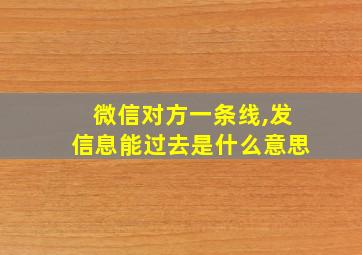 微信对方一条线,发信息能过去是什么意思