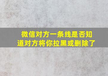 微信对方一条线是否知道对方将你拉黑或删除了