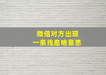 微信对方出现一条线是啥意思