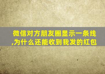 微信对方朋友圈显示一条线,为什么还能收到我发的红包