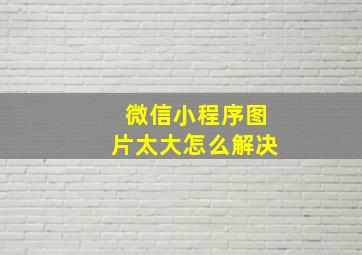 微信小程序图片太大怎么解决