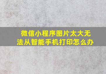 微信小程序图片太大无法从智能手机打印怎么办