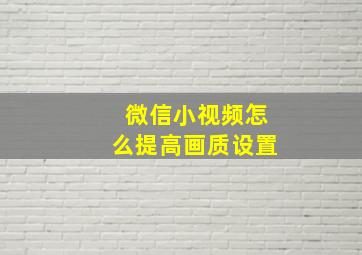 微信小视频怎么提高画质设置