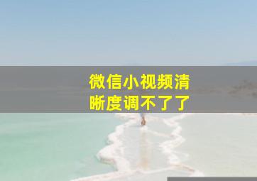 微信小视频清晰度调不了了