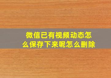 微信已有视频动态怎么保存下来呢怎么删除