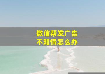 微信帮发广告不知情怎么办