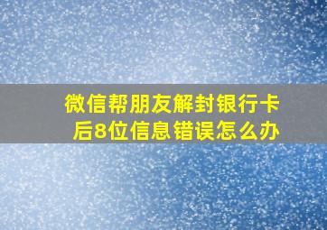 微信帮朋友解封银行卡后8位信息错误怎么办