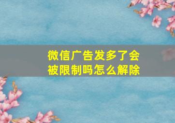 微信广告发多了会被限制吗怎么解除