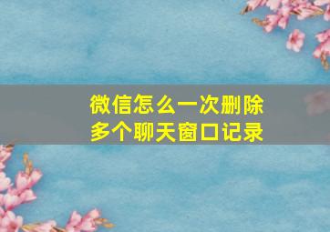 微信怎么一次删除多个聊天窗口记录