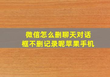 微信怎么删聊天对话框不删记录呢苹果手机