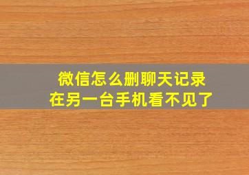 微信怎么删聊天记录在另一台手机看不见了