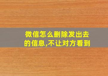 微信怎么删除发出去的信息,不让对方看到