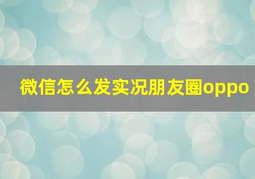 微信怎么发实况朋友圈oppo