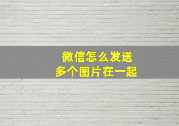 微信怎么发送多个图片在一起