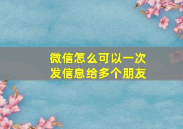 微信怎么可以一次发信息给多个朋友