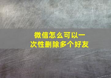 微信怎么可以一次性删除多个好友