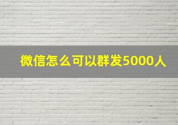 微信怎么可以群发5000人