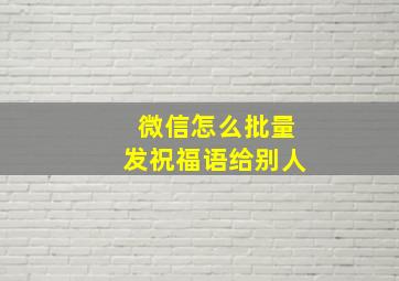 微信怎么批量发祝福语给别人