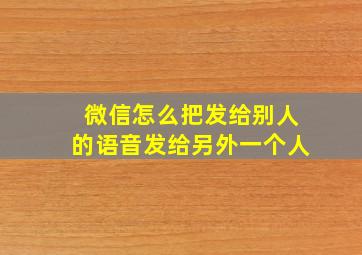 微信怎么把发给别人的语音发给另外一个人