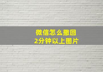 微信怎么撤回2分钟以上图片