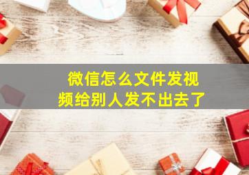 微信怎么文件发视频给别人发不出去了