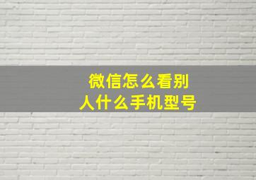 微信怎么看别人什么手机型号