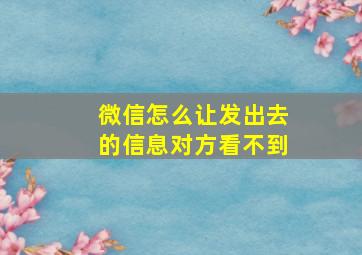 微信怎么让发出去的信息对方看不到